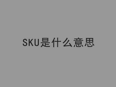商品sku是什么意思?sku怎么填写? | 易邦跨境